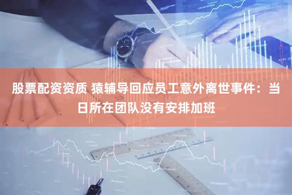 股票配资资质 猿辅导回应员工意外离世事件：当日所在团队没有安排加班