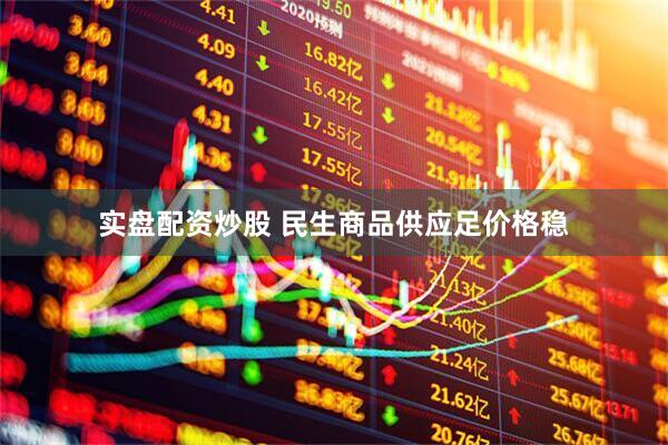 实盘配资炒股 民生商品供应足价格稳