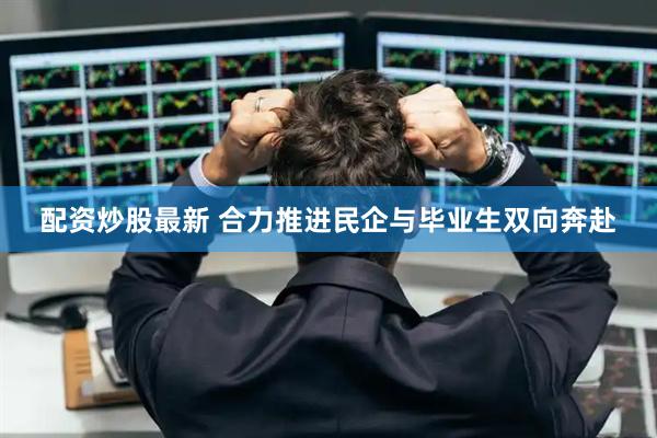 配资炒股最新 合力推进民企与毕业生双向奔赴
