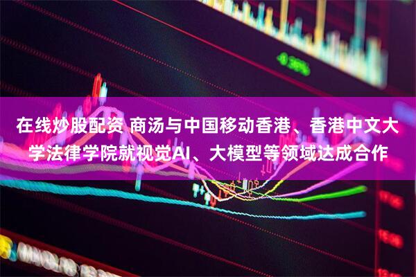在线炒股配资 商汤与中国移动香港、香港中文大学法律学院就视觉AI、大模型等领域达成合作