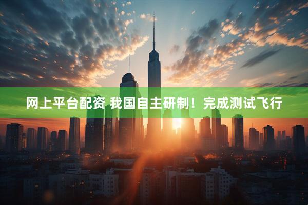 网上平台配资 我国自主研制！完成测试飞行