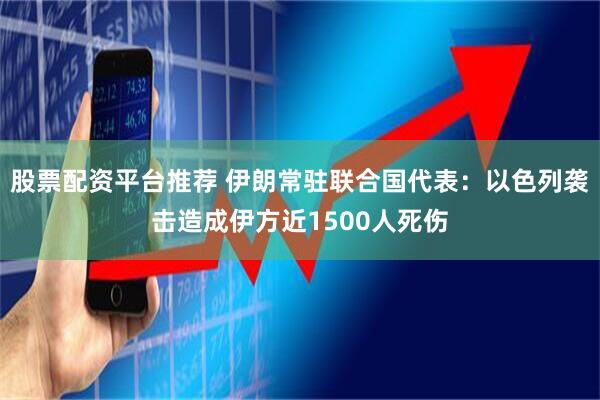 股票配资平台推荐 伊朗常驻联合国代表：以色列袭击造成伊方近1500人死伤