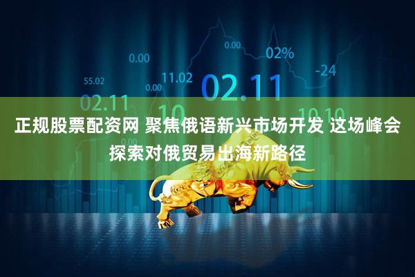 正规股票配资网 聚焦俄语新兴市场开发 这场峰会探索对俄贸易出海新路径