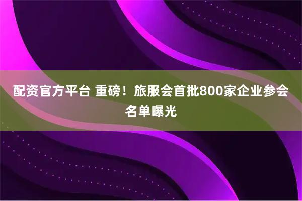 配资官方平台 重磅！旅服会首批800家企业参会名单曝光