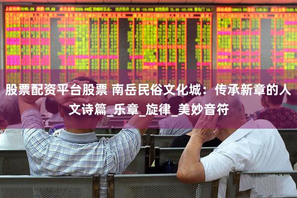 股票配资平台股票 南岳民俗文化城：传承新章的人文诗篇_乐章_旋律_美妙音符