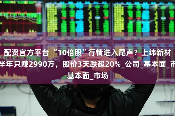 配资官方平台 “10倍股”行情进入尾声？上纬新材上半年只赚2990万，股价3天跌超20%_公司_基本面_市场