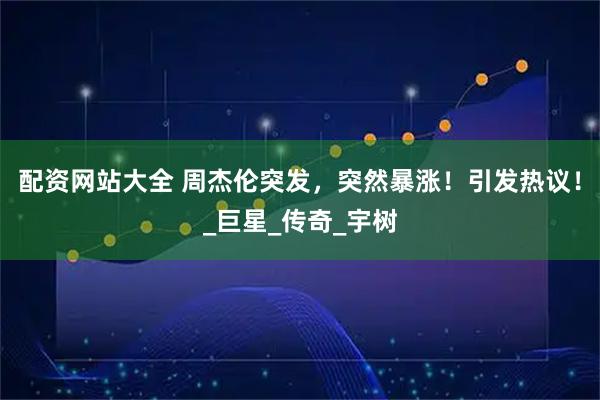 配资网站大全 周杰伦突发，突然暴涨！引发热议！_巨星_传奇_宇树