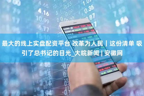 最大的线上实盘配资平台 改革为人民｜这份清单 吸引了总书记的目光_大皖新闻 | 安徽网