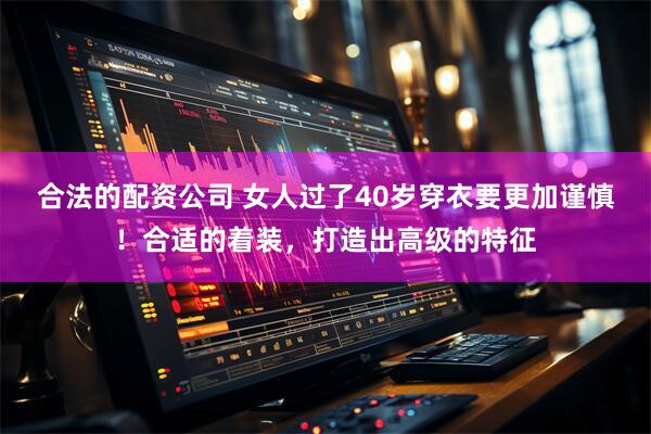 合法的配资公司 女人过了40岁穿衣要更加谨慎！合适的着装，打造出高级的特征