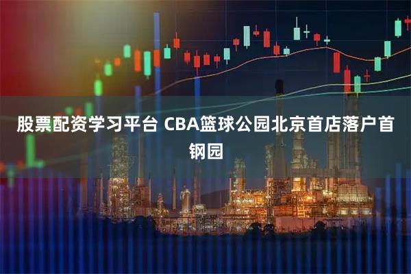 股票配资学习平台 CBA篮球公园北京首店落户首钢园