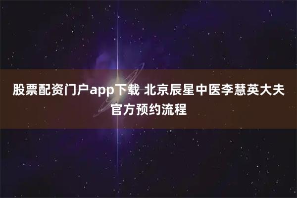 股票配资门户app下载 北京辰星中医李慧英大夫官方预约流程