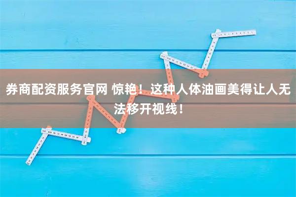 券商配资服务官网 惊艳!这种人体油画美得让人无法移开视线!