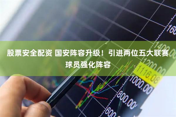 股票安全配资 国安阵容升级!引进两位五大联赛球员强化阵容