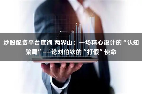 炒股配资平台查询 两界山:一场精心设计的“认知骗局”——论刘伯钦的“打假”使命