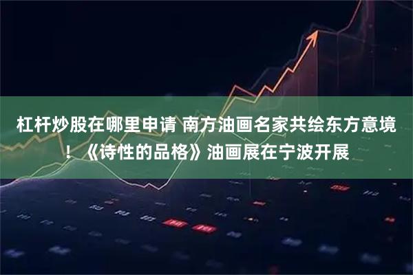杠杆炒股在哪里申请 南方油画名家共绘东方意境！《诗性的品格》油画展在宁波开展