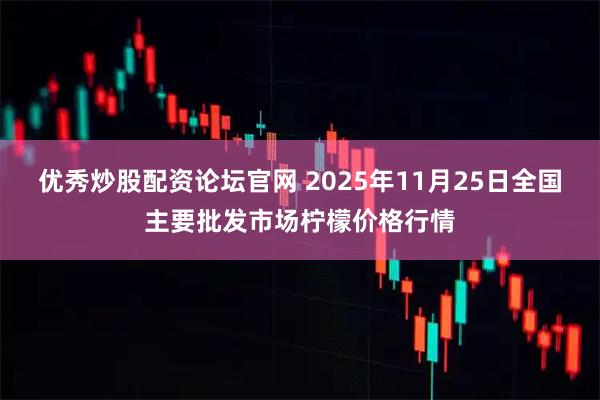 优秀炒股配资论坛官网 2025年11月25日全国主要批发市场柠檬价格行情