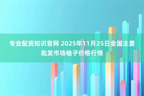 专业配资知识官网 2025年11月25日全国主要批发市场柚子价格行情