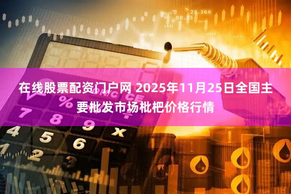 在线股票配资门户网 2025年11月25日全国主要批发市场枇杷价格行情