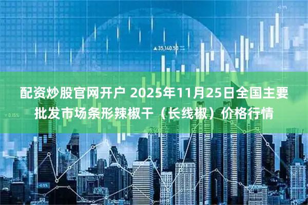 配资炒股官网开户 2025年11月25日全国主要批发市场条形辣椒干(长线椒)价格行情