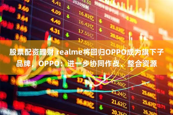 股票配资理财 realme将回归OPPO成为旗下子品牌，OPPO：进一步协同作战、整合资源