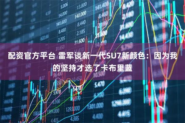 配资官方平台 雷军谈新一代SU7新颜色:因为我的坚持才选了卡布里蓝