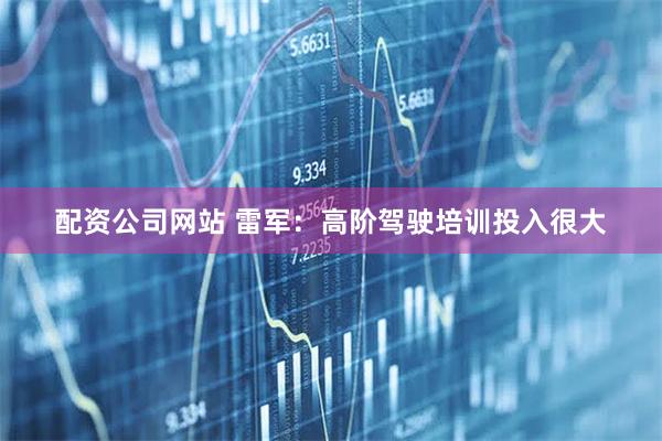 配资公司网站 雷军：高阶驾驶培训投入很大